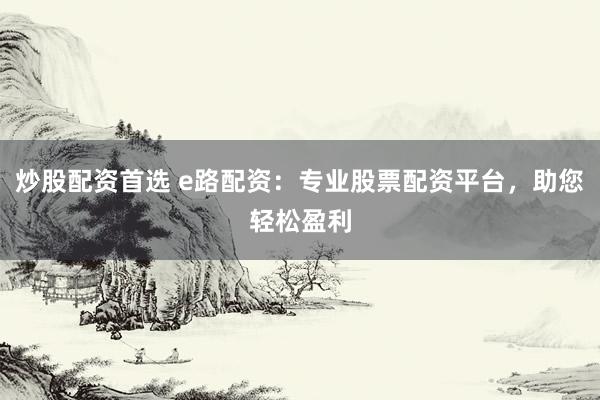 炒股配资首选 e路配资：专业股票配资平台，助您轻松盈利