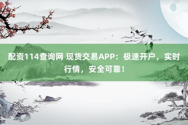 配资114查询网 现货交易APP：极速开户，实时行情，安全可靠！