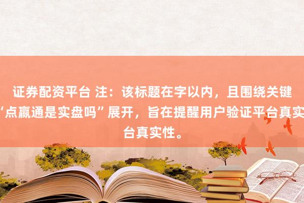 证券配资平台 注：该标题在字以内，且围绕关键词“点嬴通是实盘吗”展开，旨在提醒用户验证平台真实性。
