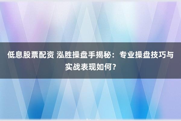 低息股票配资 泓胜操盘手揭秘：专业操盘技巧与实战表现如何？