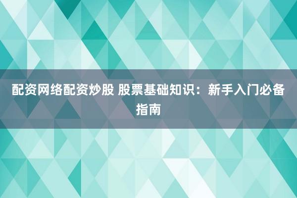 配资网络配资炒股 股票基础知识：新手入门必备指南