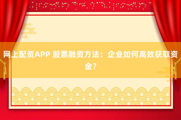 网上配资APP 股票融资方法：企业如何高效获取资金？