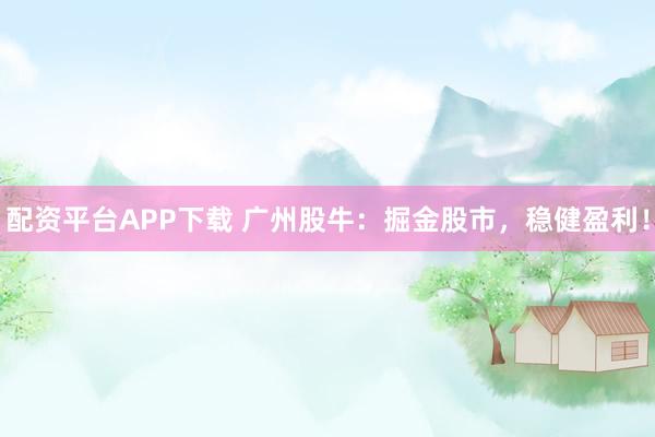 配资平台APP下载 广州股牛：掘金股市，稳健盈利！