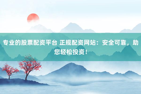 专业的股票配资平台 正规配资网站：安全可靠，助您轻松投资！