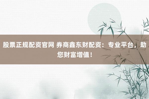 股票正规配资官网 券商鑫东财配资：专业平台，助您财富增值！