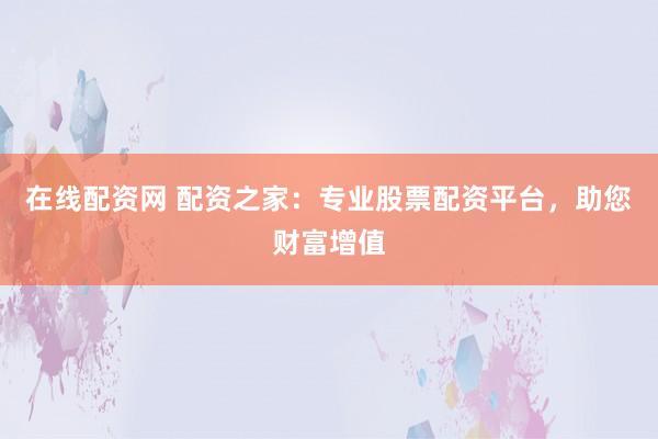 在线配资网 配资之家：专业股票配资平台，助您财富增值