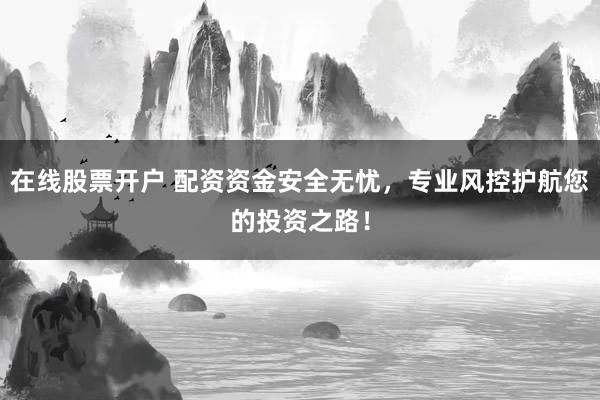 在线股票开户 配资资金安全无忧，专业风控护航您的投资之路！