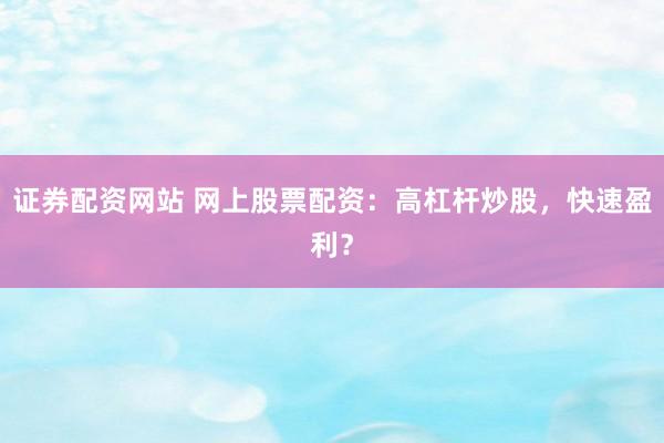 证券配资网站 网上股票配资：高杠杆炒股，快速盈利？