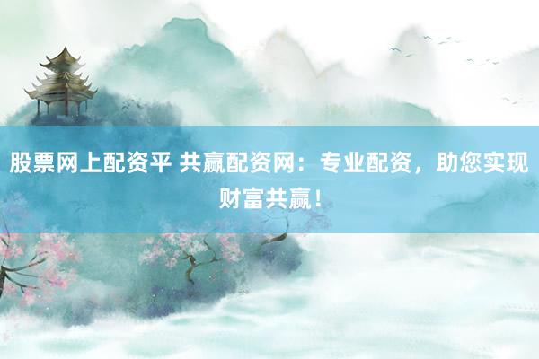 股票网上配资平 共赢配资网：专业配资，助您实现财富共赢！