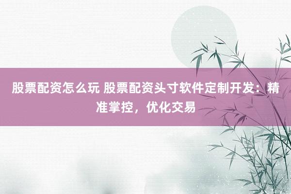 股票配资怎么玩 股票配资头寸软件定制开发：精准掌控，优化交易