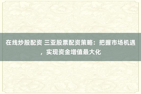 在线炒股配资 三亚股票配资策略：把握市场机遇，实现资金增值最大化