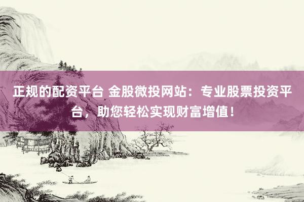 正规的配资平台 金股微投网站：专业股票投资平台，助您轻松实现财富增值！