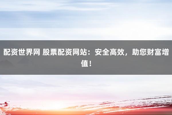 配资世界网 股票配资网站：安全高效，助您财富增值！