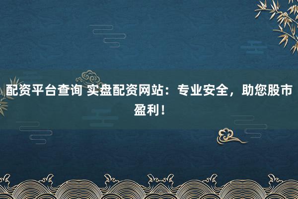配资平台查询 实盘配资网站：专业安全，助您股市盈利！