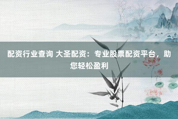 配资行业查询 大圣配资：专业股票配资平台，助您轻松盈利