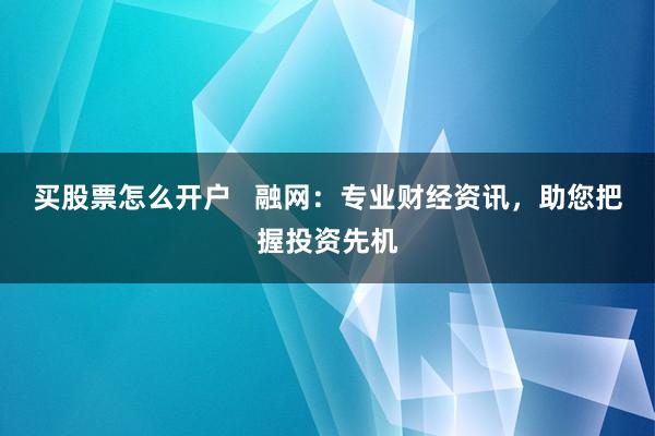 买股票怎么开户   融网：专业财经资讯，助您把握投资先机
