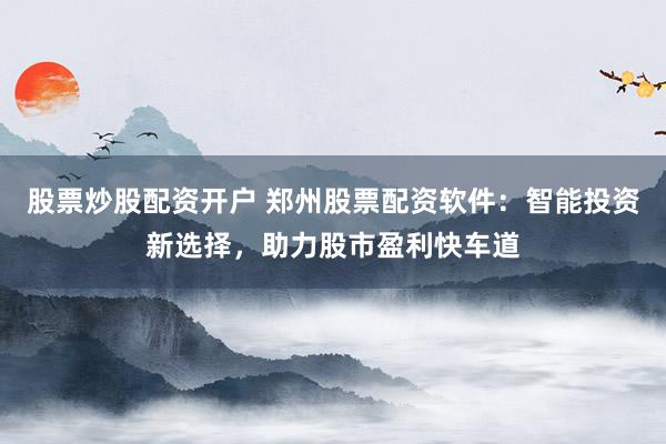 股票炒股配资开户 郑州股票配资软件：智能投资新选择，助力股市盈利快车道
