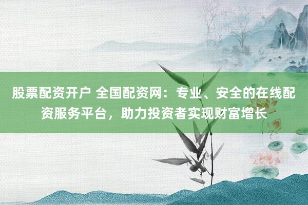 股票配资开户 全国配资网：专业、安全的在线配资服务平台，助力投资者实现财富增长