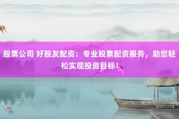 股票公司 好股友配资：专业股票配资服务，助您轻松实现投资目标！
