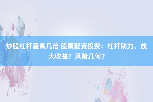 炒股杠杆最高几倍 股票配资投资：杠杆助力，放大收益？风险几何？