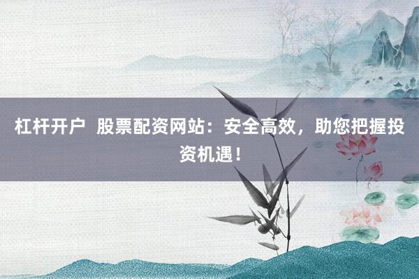 杠杆开户  股票配资网站：安全高效，助您把握投资机遇！