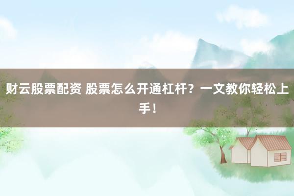 财云股票配资 股票怎么开通杠杆？一文教你轻松上手！