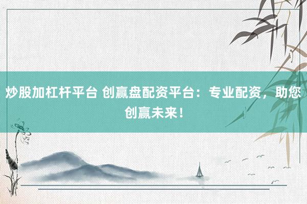 炒股加杠杆平台 创赢盘配资平台：专业配资，助您创赢未来！