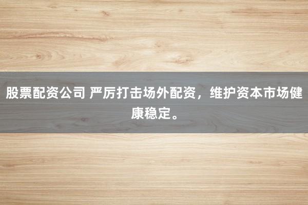 股票配资公司 严厉打击场外配资，维护资本市场健康稳定。