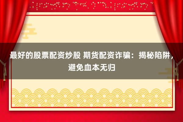 最好的股票配资炒股 期货配资诈骗：揭秘陷阱，避免血本无归