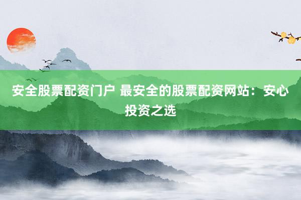安全股票配资门户 最安全的股票配资网站：安心投资之选