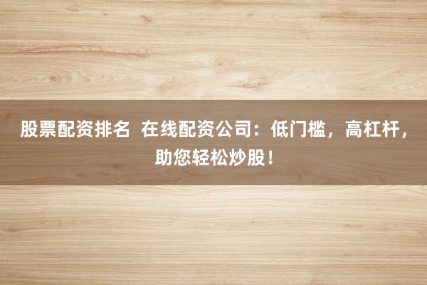 股票配资排名  在线配资公司：低门槛，高杠杆，助您轻松炒股！