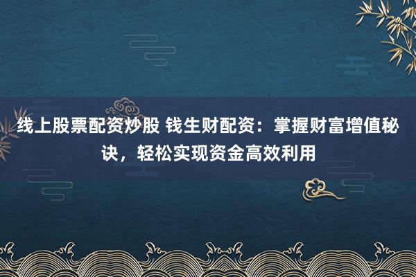 线上股票配资炒股 钱生财配资：掌握财富增值秘诀，轻松实现资金高效利用