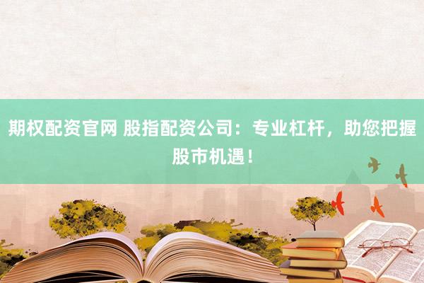 期权配资官网 股指配资公司：专业杠杆，助您把握股市机遇！