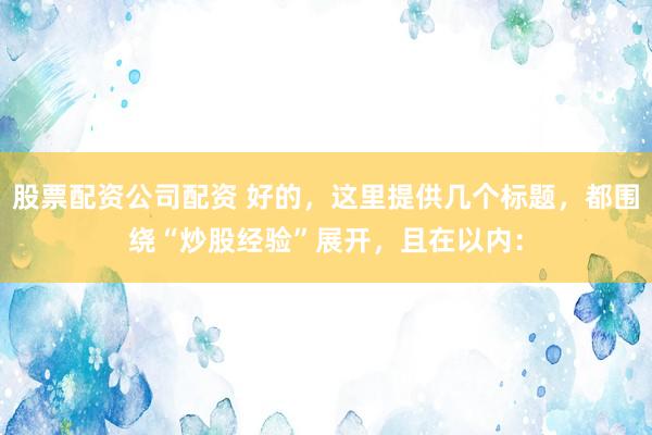 股票配资公司配资 好的，这里提供几个标题，都围绕“炒股经验”展开，且在以内：