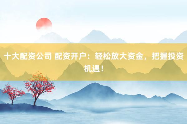 十大配资公司 配资开户：轻松放大资金，把握投资机遇！