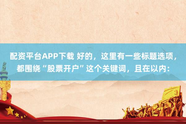 配资平台APP下载 好的，这里有一些标题选项，都围绕“股票开户”这个关键词，且在以内：