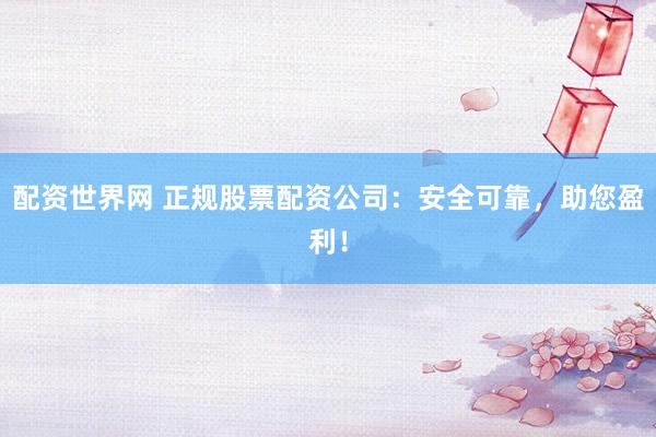 配资世界网 正规股票配资公司：安全可靠，助您盈利！