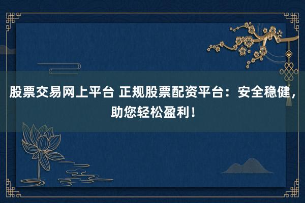 股票交易网上平台 正规股票配资平台：安全稳健，助您轻松盈利！