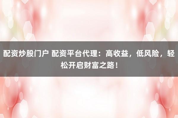 配资炒股门户 配资平台代理：高收益，低风险，轻松开启财富之路！