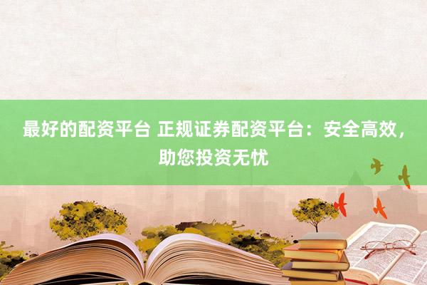最好的配资平台 正规证券配资平台：安全高效，助您投资无忧