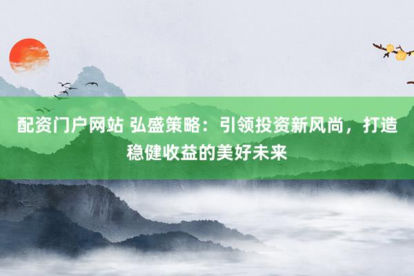 配资门户网站 弘盛策略：引领投资新风尚，打造稳健收益的美好未来