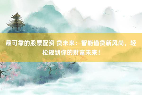 最可靠的股票配资 贷未来：智能借贷新风尚，轻松规划你的财富未来！