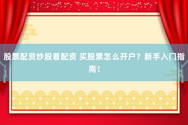 股票配资炒股看配资 买股票怎么开户？新手入门指南！