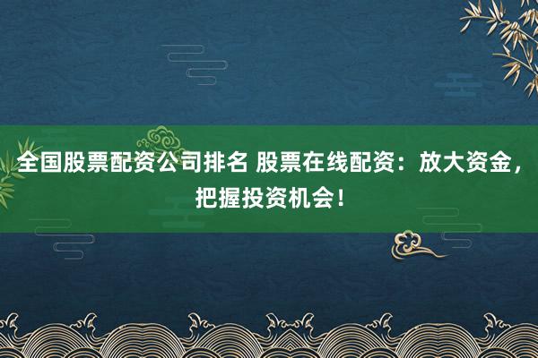 全国股票配资公司排名 股票在线配资：放大资金，把握投资机会！