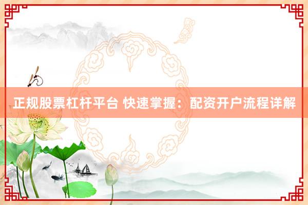 正规股票杠杆平台 快速掌握：配资开户流程详解