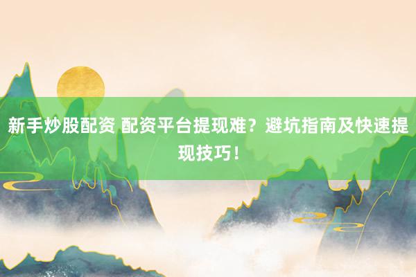 新手炒股配资 配资平台提现难？避坑指南及快速提现技巧！