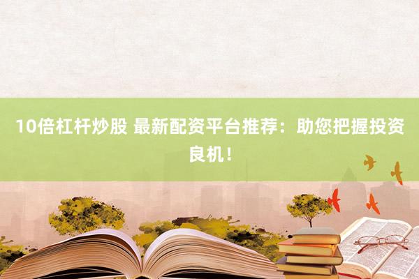 10倍杠杆炒股 最新配资平台推荐：助您把握投资良机！