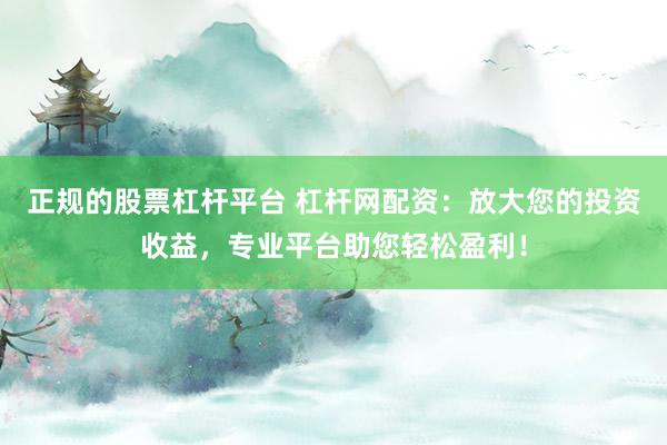 正规的股票杠杆平台 杠杆网配资：放大您的投资收益，专业平台助您轻松盈利！