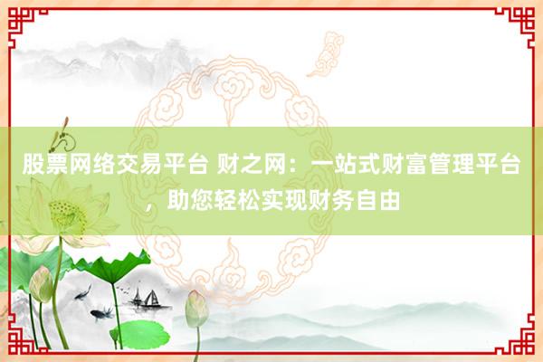 股票网络交易平台 财之网：一站式财富管理平台，助您轻松实现财务自由