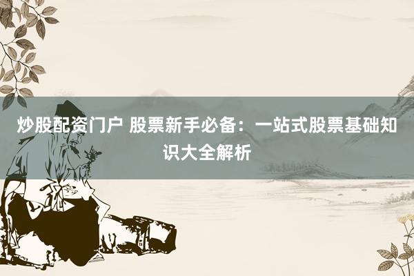 炒股配资门户 股票新手必备：一站式股票基础知识大全解析